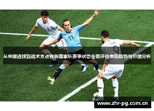 从关键进球到战术支点吉鲁国家队赛事状态全面评估表现趋势与价值分析 从关键进球到战术支点吉鲁国家队赛事状态全面评估表现趋势与价值分析