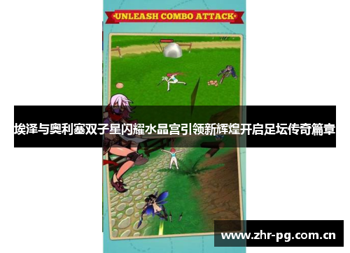 埃泽与奥利塞双子星闪耀水晶宫引领新辉煌开启足坛传奇篇章