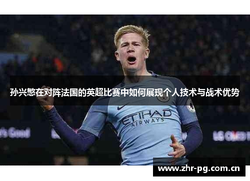 孙兴慜在对阵法国的英超比赛中如何展现个人技术与战术优势 孙兴慜在对阵法国的英超比赛中如何展现个人技术与战术优势