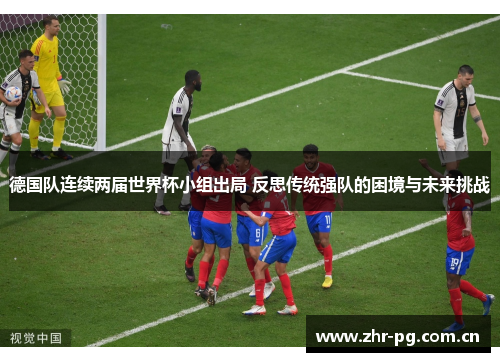 德国队连续两届世界杯小组出局 反思传统强队的困境与未来挑战 德国队连续两届世界杯小组出局 反思传统强队的困境与未来挑战