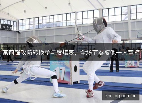 某前锋攻防转换参与度爆表，全场节奏被他一人掌控