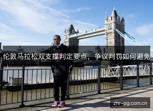 伦敦马拉松双支撑判定要点,争议判罚如何避免 伦敦马拉松双支撑判定要点,争议判罚如何避免