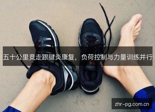 五十公里竞走跟腱炎康复,负荷控制与力量训练并行 五十公里竞走跟腱炎康复,负荷控制与力量训练并行